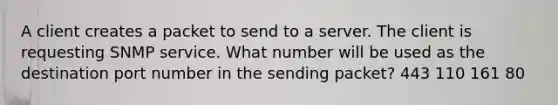 A client creates a packet to send to a server. The client is requesting SNMP service. What number will be used as the destination port number in the sending packet? 443 110 161 80