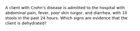 A client with Crohn's disease is admitted to the hospital with abdominal pain, fever, poor skin turgor, and diarrhea, with 10 stools in the past 24 hours. Which signs are evidence that the client is dehydrated?