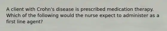 A client with Crohn's disease is prescribed medication therapy. Which of the following would the nurse expect to administer as a first line agent?