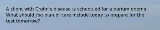 A client with Crohn's disease is scheduled for a barium enema. What should the plan of care include today to prepare for the test tomorrow?