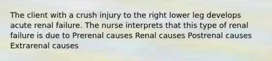 The client with a crush injury to the right lower leg develops acute renal failure. The nurse interprets that this type of renal failure is due to Prerenal causes Renal causes Postrenal causes Extrarenal causes