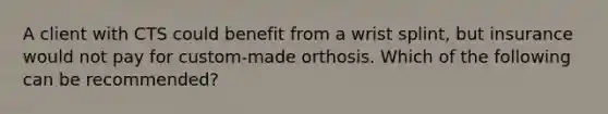 A client with CTS could benefit from a wrist splint, but insurance would not pay for custom-made orthosis. Which of the following can be recommended?