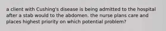 a client with Cushing's disease is being admitted to the hospital after a stab would to the abdomen. the nurse plans care and places highest priority on which potential problem?