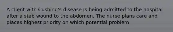 A client with Cushing's disease is being admitted to the hospital after a stab wound to the abdomen. The nurse plans care and places highest priority on which potential problem