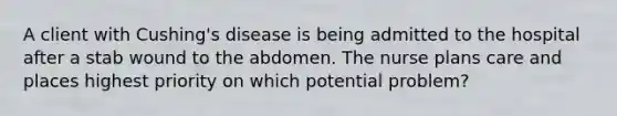 A client with Cushing's disease is being admitted to the hospital after a stab wound to the abdomen. The nurse plans care and places highest priority on which potential problem?