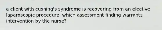 a client with cushing's syndrome is recovering from an elective laparoscopic procedure. which assessment finding warrants intervention by the nurse?