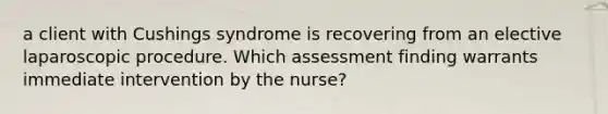 a client with Cushings syndrome is recovering from an elective laparoscopic procedure. Which assessment finding warrants immediate intervention by the nurse?