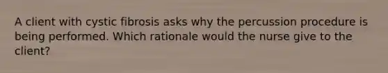 A client with cystic fibrosis asks why the percussion procedure is being performed. Which rationale would the nurse give to the client?