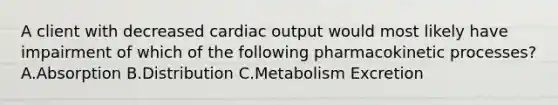 A client with decreased cardiac output would most likely have impairment of which of the following pharmacokinetic processes? A.Absorption B.Distribution C.Metabolism Excretion