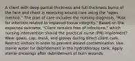 A client with deep partial-thickness and full-thickness burns of the face and chest is receiving wound care using the "open method." The plan of care includes the nursing diagnosis, "Risk for infection related to impaired tissue integrity." Based on the expected outcome, "Client remains free of infections," which nursing intervention should the practical nurse (PN) implement? Wear gown, cap, mask, and gloves during direct client care. Restrict visitors in order to prevent wound contamination. Use sterile water for debridement in the hydrotherapy tank. Apply sterile dressings after debridement of burn wounds.