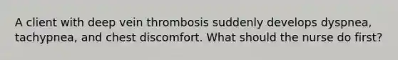 A client with deep vein thrombosis suddenly develops dyspnea, tachypnea, and chest discomfort. What should the nurse do first?