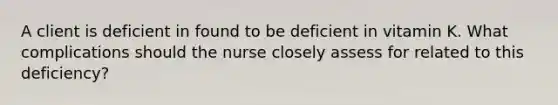 A client is deficient in found to be deficient in vitamin K. What complications should the nurse closely assess for related to this deficiency?