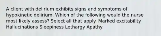 A client with delirium exhibits signs and symptoms of hypokinetic delirium. Which of the following would the nurse most likely assess? Select all that apply. Marked excitability Hallucinations Sleepiness Lethargy Apathy