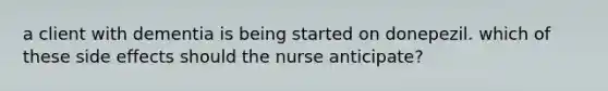 a client with dementia is being started on donepezil. which of these side effects should the nurse anticipate?