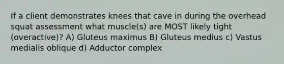 If a client demonstrates knees that cave in during the overhead squat assessment what muscle(s) are MOST likely tight (overactive)? A) Gluteus maximus B) Gluteus medius c) Vastus medialis oblique d) Adductor complex