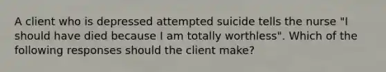 A client who is depressed attempted suicide tells the nurse "I should have died because I am totally worthless". Which of the following responses should the client make?