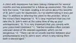 A client with depression has been taking citalopram for several months and has presented for a follow-up assessment. The client tells the nurse, "I've been reading a lot online about the benefits of St. John's wort for depression, so I've started taking it once per day." In addition to referring the client to the provider, what is the nurse's best response? A. "It is very important that you not take the St. John's wort at the same time of day as your antidepressant." B. "It is very important that you comply with your prescribed treatment." C. "Herbal remedies often contain unknown doses of the desired ingredient, which can be dangerous." D. "There can be an unsafe reaction between your antidepressants and St. John's wort, which is why taking them both is discouraged."