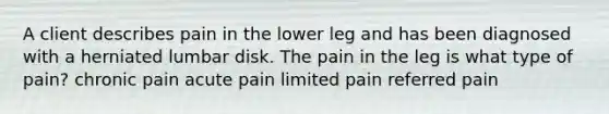 A client describes pain in the lower leg and has been diagnosed with a herniated lumbar disk. The pain in the leg is what type of pain? chronic pain acute pain limited pain referred pain