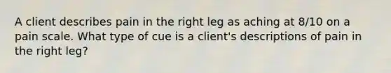 A client describes pain in the right leg as aching at 8/10 on a pain scale. What type of cue is a client's descriptions of pain in the right leg?