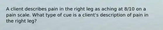 A client describes pain in the right leg as aching at 8/10 on a pain scale. What type of cue is a client's description of pain in the right leg?