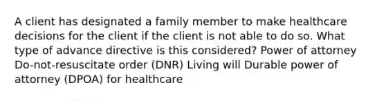 A client has designated a family member to make healthcare decisions for the client if the client is not able to do so. What type of advance directive is this considered? Power of attorney Do-not-resuscitate order (DNR) Living will Durable power of attorney (DPOA) for healthcare