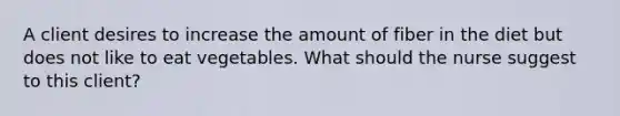 A client desires to increase the amount of fiber in the diet but does not like to eat vegetables. What should the nurse suggest to this client?