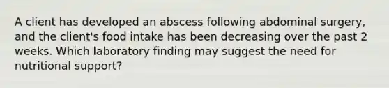 A client has developed an abscess following abdominal surgery, and the client's food intake has been decreasing over the past 2 weeks. Which laboratory finding may suggest the need for nutritional support?