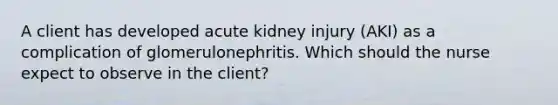 A client has developed acute kidney injury (AKI) as a complication of glomerulonephritis. Which should the nurse expect to observe in the client?