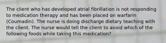 The client who has developed atrial fibrillation is not responding to medication therapy and has been placed on warfarin (Coumadin). The nurse is doing discharge dietary teaching with the client. The nurse would tell the client to avoid which of the following foods while taking this medication?