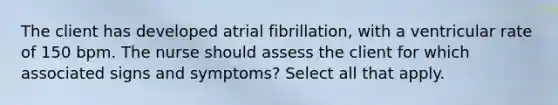 The client has developed atrial fibrillation, with a ventricular rate of 150 bpm. The nurse should assess the client for which associated signs and symptoms? Select all that apply.