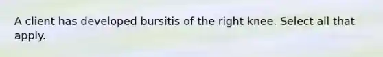 A client has developed bursitis of the right knee. Select all that apply.