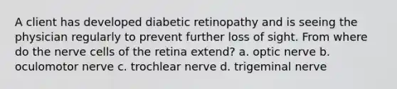 A client has developed diabetic retinopathy and is seeing the physician regularly to prevent further loss of sight. From where do the nerve cells of the retina extend? a. optic nerve b. oculomotor nerve c. trochlear nerve d. trigeminal nerve