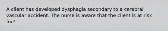 A client has developed dysphagia secondary to a cerebral vascular accident. The nurse is aware that the client is at risk for?