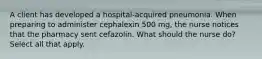 A client has developed a hospital-acquired pneumonia. When preparing to administer cephalexin 500 mg, the nurse notices that the pharmacy sent cefazolin. What should the nurse do? Select all that apply.