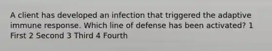 A client has developed an infection that triggered the adaptive immune response. Which line of defense has been activated? 1 First 2 Second 3 Third 4 Fourth