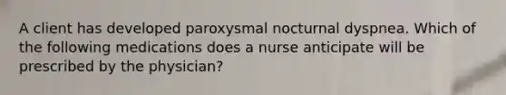 A client has developed paroxysmal nocturnal dyspnea. Which of the following medications does a nurse anticipate will be prescribed by the physician?