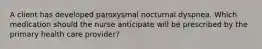 A client has developed paroxysmal nocturnal dyspnea. Which medication should the nurse anticipate will be prescribed by the primary health care provider?