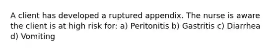 A client has developed a ruptured appendix. The nurse is aware the client is at high risk for: a) Peritonitis b) Gastritis c) Diarrhea d) Vomiting