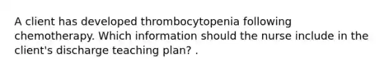 A client has developed thrombocytopenia following chemotherapy. Which information should the nurse include in the client's discharge teaching plan? .