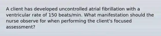 A client has developed uncontrolled atrial fibrillation with a ventricular rate of 150 beats/min. What manifestation should the nurse observe for when performing the client's focused assessment?