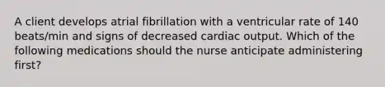 A client develops atrial fibrillation with a ventricular rate of 140 beats/min and signs of decreased cardiac output. Which of the following medications should the nurse anticipate administering first?