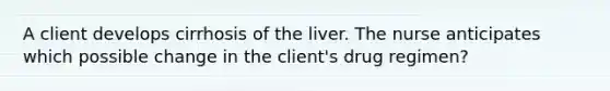 A client develops cirrhosis of the liver. The nurse anticipates which possible change in the client's drug regimen?