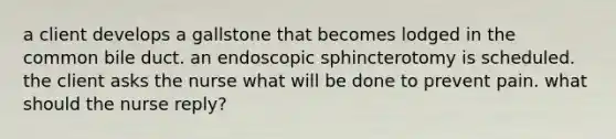 a client develops a gallstone that becomes lodged in the common bile duct. an endoscopic sphincterotomy is scheduled. the client asks the nurse what will be done to prevent pain. what should the nurse reply?