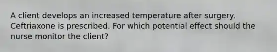 A client develops an increased temperature after surgery. Ceftriaxone is prescribed. For which potential effect should the nurse monitor the client?