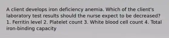 A client develops iron deficiency anemia. Which of the client's laboratory test results should the nurse expect to be decreased? 1. Ferritin level 2. Platelet count 3. White blood cell count 4. Total iron-binding capacity