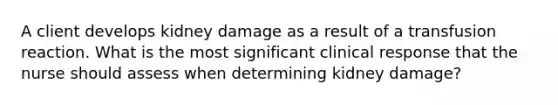 A client develops kidney damage as a result of a transfusion reaction. What is the most significant clinical response that the nurse should assess when determining kidney damage?