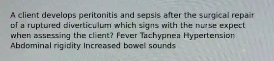 A client develops peritonitis and sepsis after the surgical repair of a ruptured diverticulum which signs with the nurse expect when assessing the client? Fever Tachypnea Hypertension Abdominal rigidity Increased bowel sounds