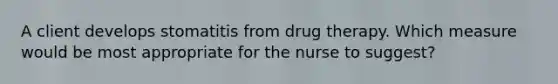 A client develops stomatitis from drug therapy. Which measure would be most appropriate for the nurse to suggest?