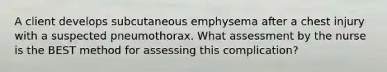 A client develops subcutaneous emphysema after a chest injury with a suspected pneumothorax. What assessment by the nurse is the BEST method for assessing this complication?