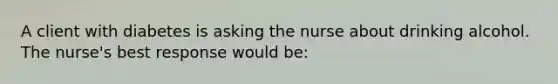 A client with diabetes is asking the nurse about drinking alcohol. The nurse's best response would be: